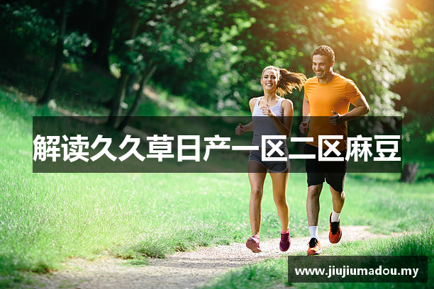 解读久久草日产一区二区麻豆